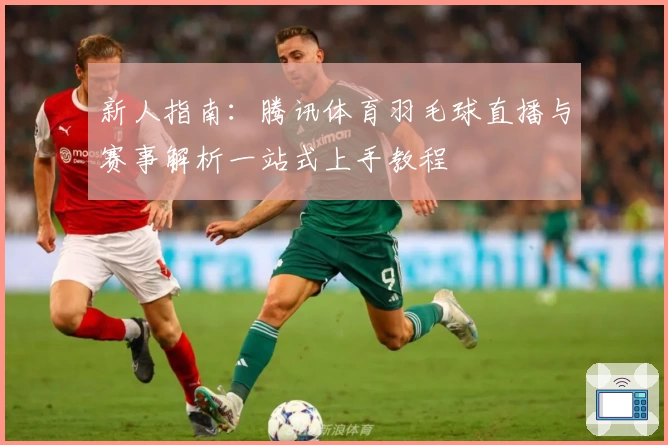 新人指南：腾讯体育羽毛球直播与赛事解析一站式上手教程