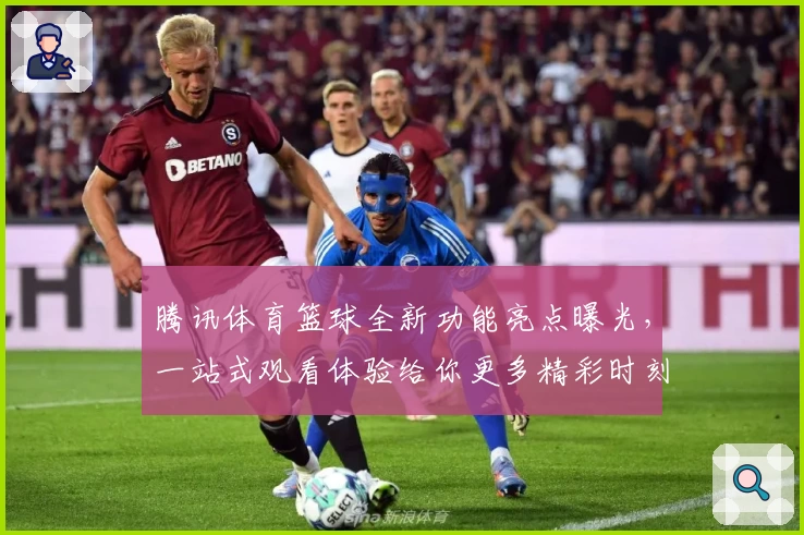 腾讯体育篮球全新功能亮点曝光，一站式观看体验给你更多精彩时刻