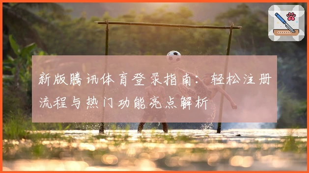 新版腾讯体育登录指南：轻松注册流程与热门功能亮点解析