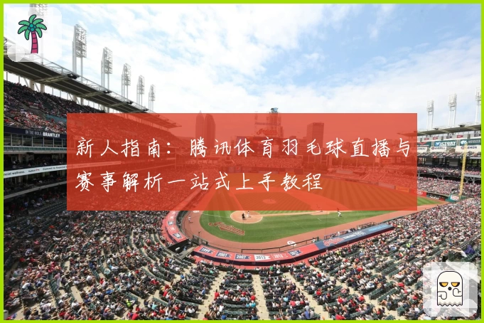 新人指南：腾讯体育羽毛球直播与赛事解析一站式上手教程