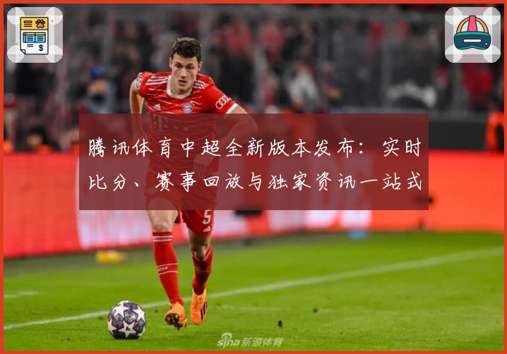 腾讯体育中超全新版本发布:实时比分、赛事回放与独家资讯一站式体验