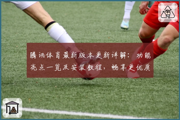 腾讯体育最新版本更新详解：功能亮点一览及安装教程，畅享更优质观赛体验