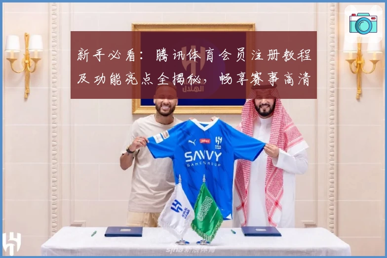 新手必看:腾讯体育会员注册教程及功能亮点全揭秘,畅享赛事高清大屏体验