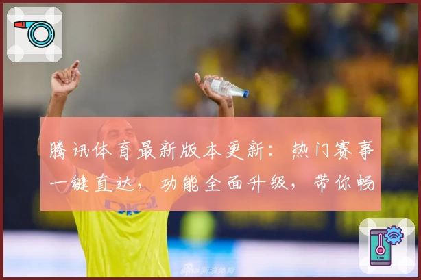 腾讯体育最新版本更新：热门赛事一键直达，功能全面升级，带你畅享顶级观赛体验