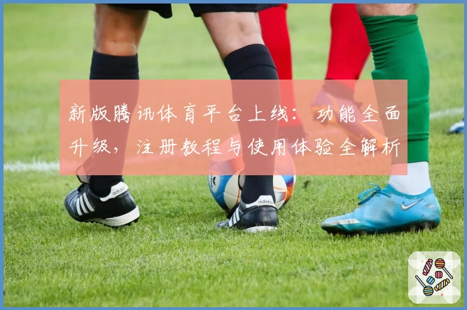 新版腾讯体育平台上线：功能全面升级，注册教程与使用体验全解析