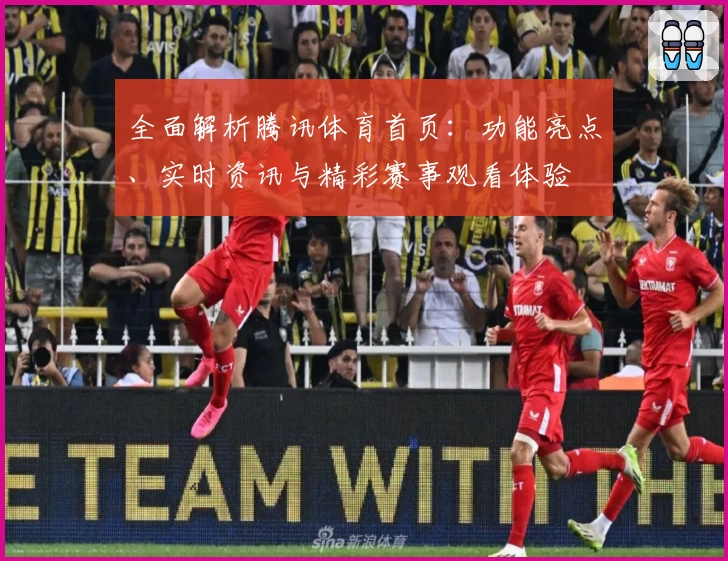 全面解析腾讯体育首页：功能亮点、实时资讯与精彩赛事观看体验