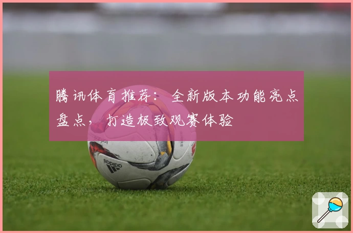 腾讯体育推荐：全新版本功能亮点盘点，打造极致观赛体验
