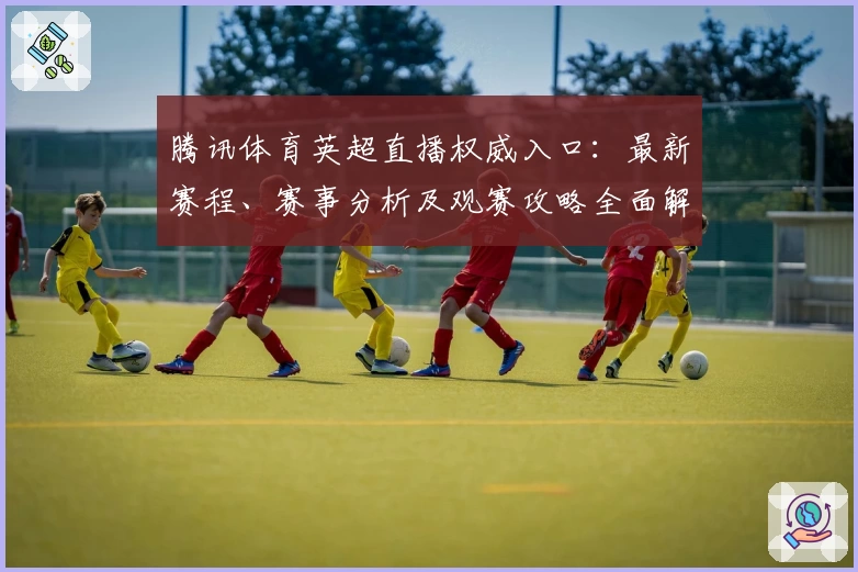 腾讯体育英超直播权威入口：最新赛程、赛事分析及观赛攻略全面解析