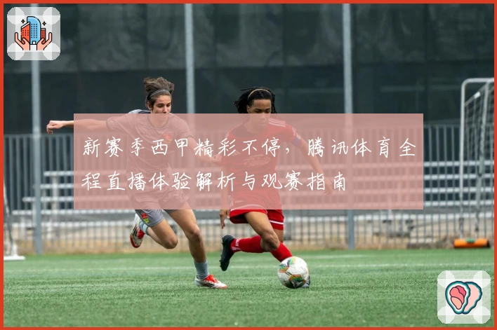 新赛季西甲精彩不停，腾讯体育全程直播体验解析与观赛指南