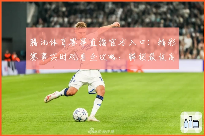 腾讯体育赛事直播官方入口：精彩赛事实时观看全攻略，解锁最佳高清体验教程