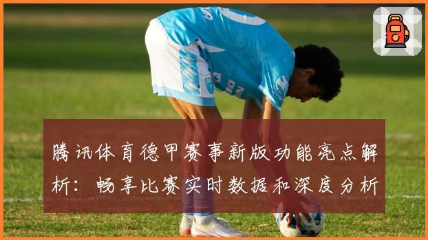 腾讯体育德甲赛事新版功能亮点解析：畅享比赛实时数据和深度分析