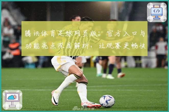腾讯体育足球网页版：官方入口与功能亮点深度解析，让观赛更畅快