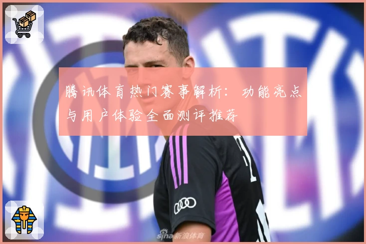 腾讯体育热门赛事解析：功能亮点与用户体验全面测评推荐