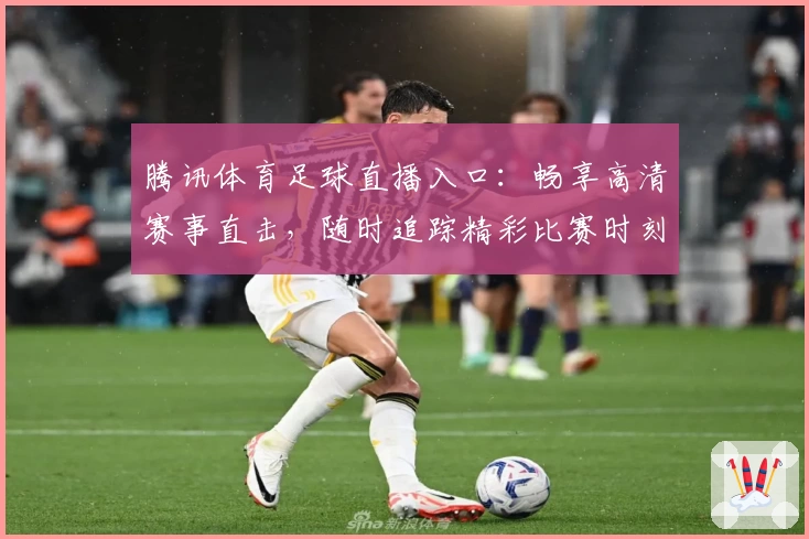 腾讯体育足球直播入口：畅享高清赛事直击，随时追踪精彩比赛时刻
