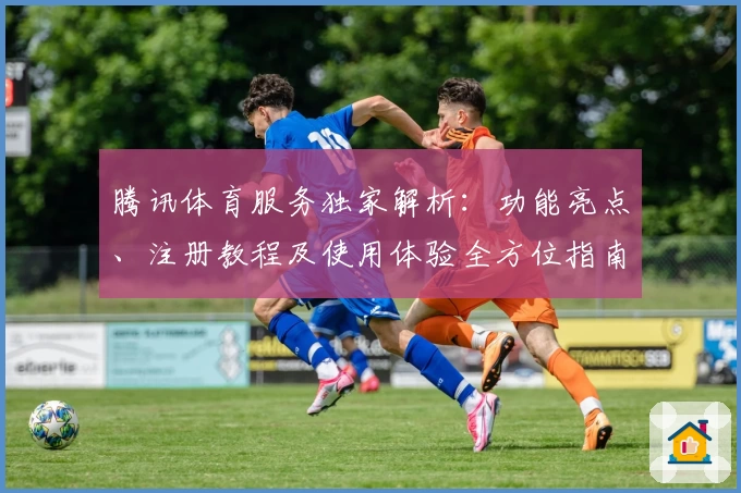 腾讯体育服务独家解析：功能亮点、注册教程及使用体验全方位指南