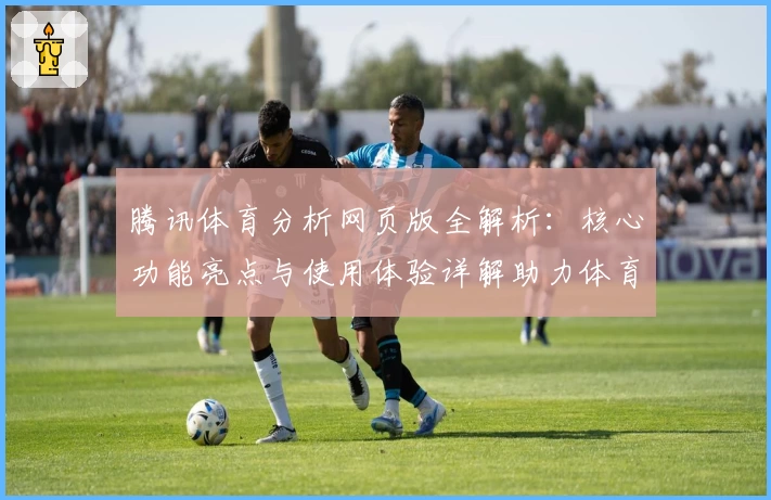 腾讯体育分析网页版全解析：核心功能亮点与使用体验详解助力体育爱好者
