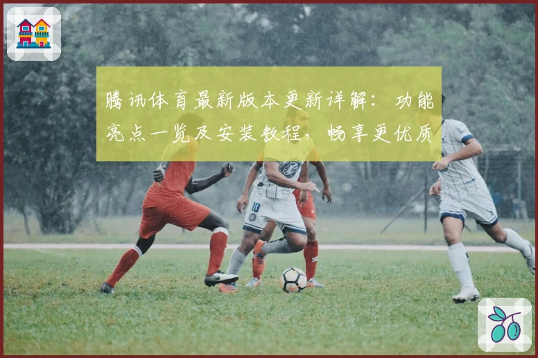 腾讯体育最新版本更新详解：功能亮点一览及安装教程，畅享更优质观赛体验