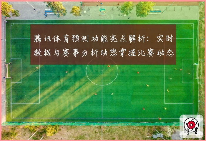 腾讯体育预测功能亮点解析:实时数据与赛事分析助您掌握比赛动态