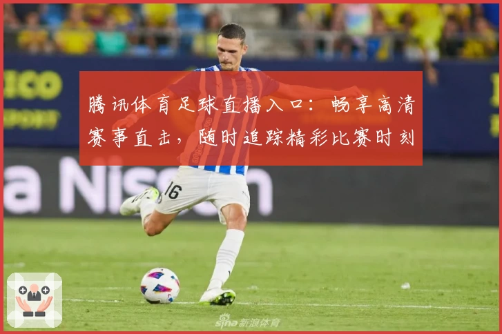 腾讯体育足球直播入口：畅享高清赛事直击，随时追踪精彩比赛时刻