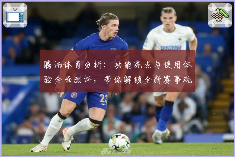 腾讯体育分析：功能亮点与使用体验全面测评，带你解锁全新赛事观赛攻略