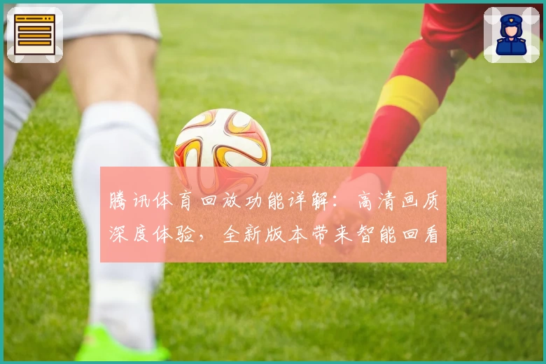 腾讯体育回放功能详解：高清画质深度体验，全新版本带来智能回看新升级