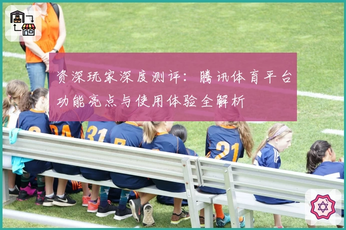 资深玩家深度测评：腾讯体育平台功能亮点与使用体验全解析